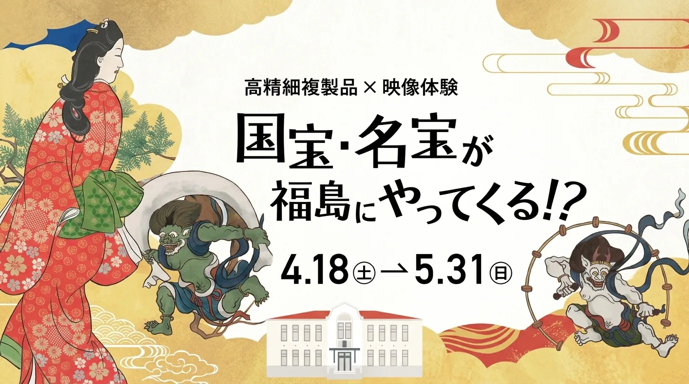 高精細複製品×映像体験 国宝・名宝が福島にやってくる!? 01｜イベント｜2026-05-13